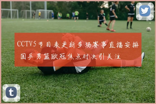 CCTV5节目表更新多场赛事直播安排 国乒男篮欧冠焦点对决引关注